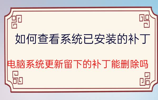 如何查看系统已安装的补丁 电脑系统更新留下的补丁能删除吗？